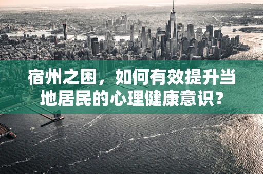 宿州之困，如何有效提升当地居民的心理健康意识？