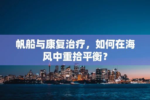 帆船与康复治疗，如何在海风中重拾平衡？