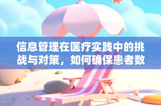 信息管理在医疗实践中的挑战与对策，如何确保患者数据的安全与高效利用？
