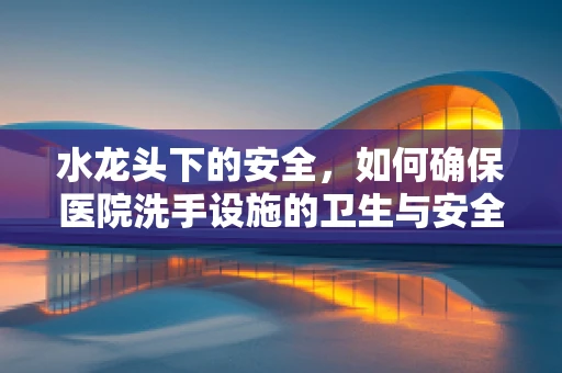 水龙头下的安全，如何确保医院洗手设施的卫生与安全？