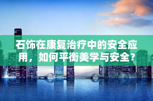 石饰在康复治疗中的安全应用，如何平衡美学与安全？