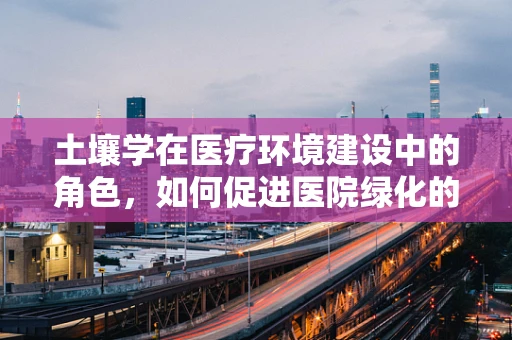 土壤学在医疗环境建设中的角色，如何促进医院绿化的健康与安全？