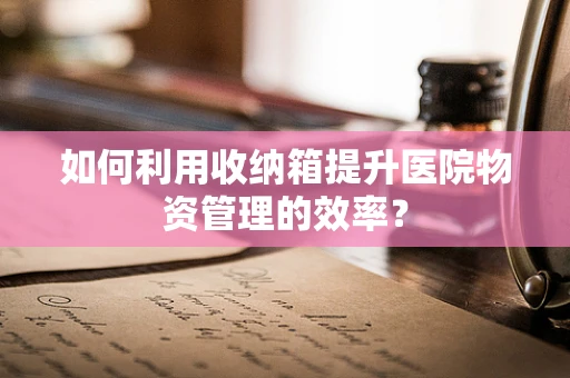 如何利用收纳箱提升医院物资管理的效率？