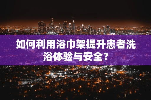 如何利用浴巾架提升患者洗浴体验与安全？