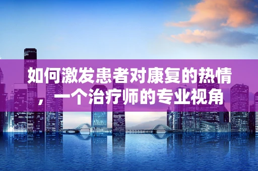 如何激发患者对康复的热情，一个治疗师的专业视角