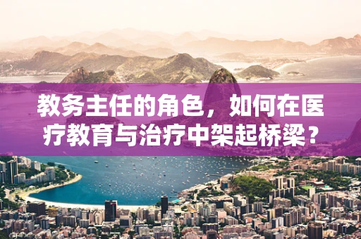 教务主任的角色，如何在医疗教育与治疗中架起桥梁？