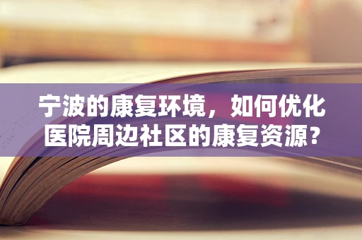 宁波的康复环境，如何优化医院周边社区的康复资源？