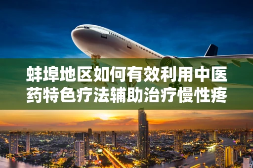 蚌埠地区如何有效利用中医药特色疗法辅助治疗慢性疼痛？