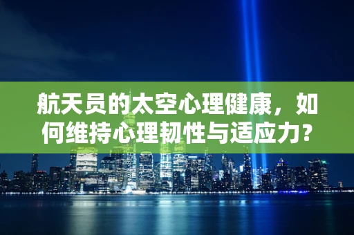 航天员的太空心理健康，如何维持心理韧性与适应力？
