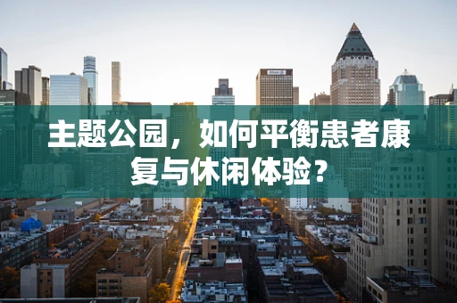 主题公园，如何平衡患者康复与休闲体验？