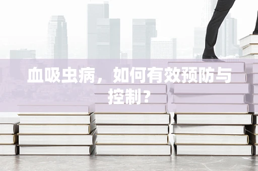 血吸虫病，如何有效预防与控制？