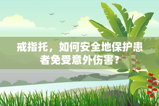 戒指托，如何安全地保护患者免受意外伤害？
