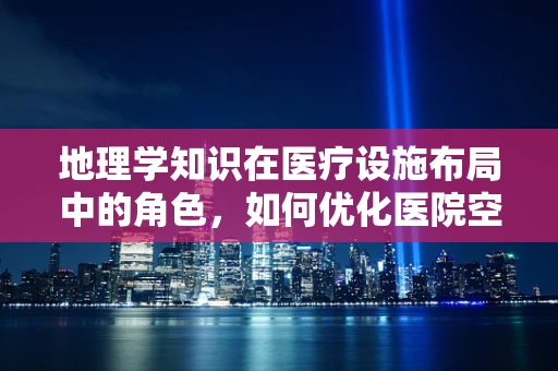 地理学知识在医疗设施布局中的角色，如何优化医院空间？