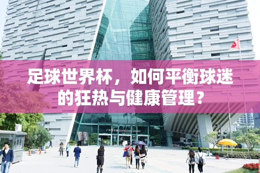 足球世界杯，如何平衡球迷的狂热与健康管理？