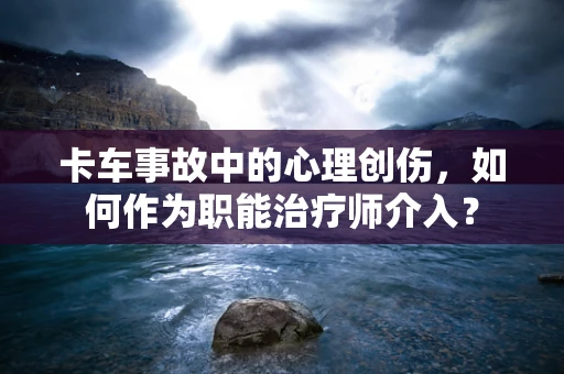 卡车事故中的心理创伤，如何作为职能治疗师介入？