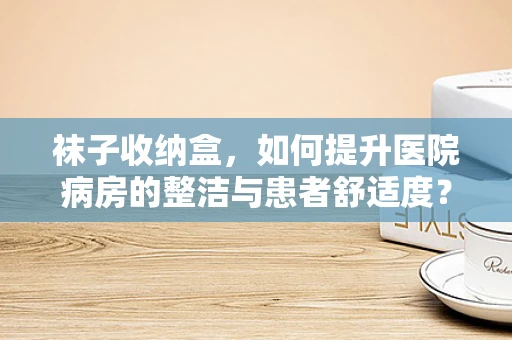 袜子收纳盒，如何提升医院病房的整洁与患者舒适度？