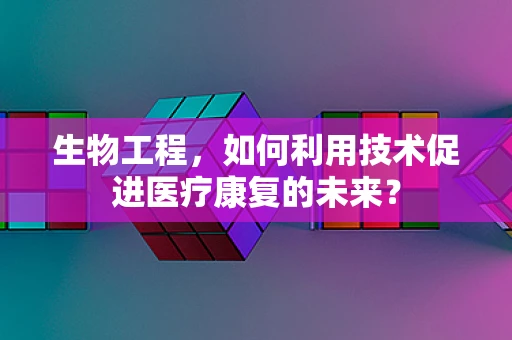 生物工程，如何利用技术促进医疗康复的未来？