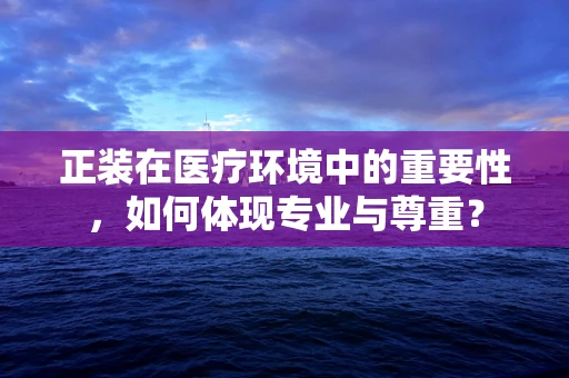 正装在医疗环境中的重要性，如何体现专业与尊重？