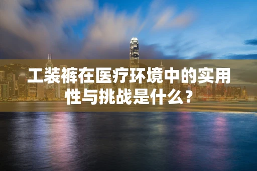 工装裤在医疗环境中的实用性与挑战是什么？