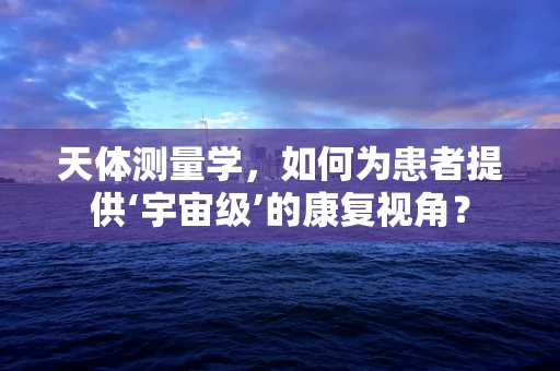 天体测量学，如何为患者提供‘宇宙级’的康复视角？