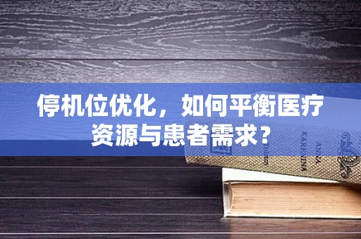 停机位优化，如何平衡医疗资源与患者需求？
