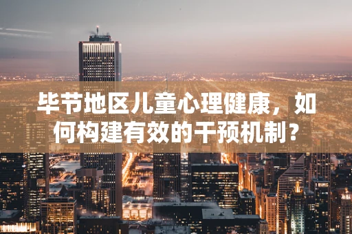 毕节地区儿童心理健康，如何构建有效的干预机制？