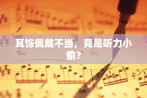 耳饰佩戴不当，竟是听力小偷？