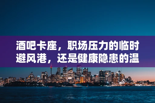 酒吧卡座，职场压力的临时避风港，还是健康隐患的温床？