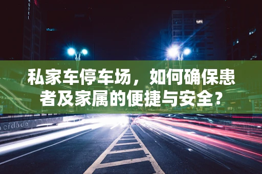 私家车停车场，如何确保患者及家属的便捷与安全？