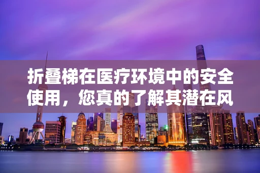 折叠梯在医疗环境中的安全使用，您真的了解其潜在风险吗？