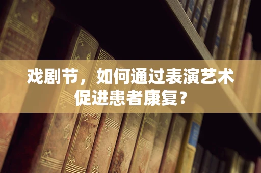 戏剧节，如何通过表演艺术促进患者康复？