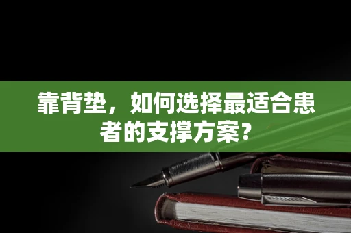 靠背垫，如何选择最适合患者的支撑方案？