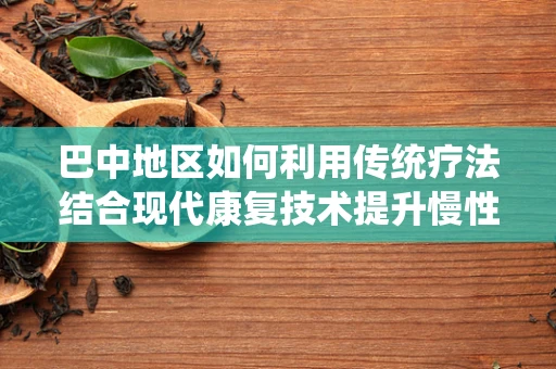 巴中地区如何利用传统疗法结合现代康复技术提升慢性疼痛管理？