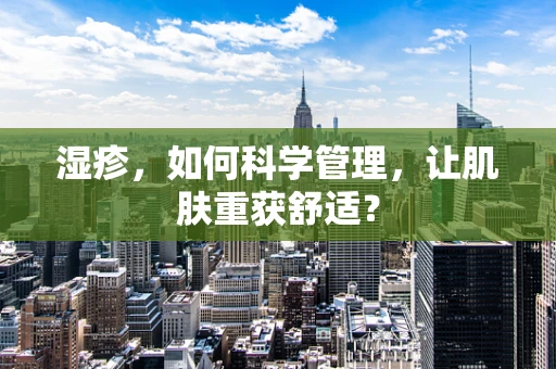 湿疹，如何科学管理，让肌肤重获舒适？