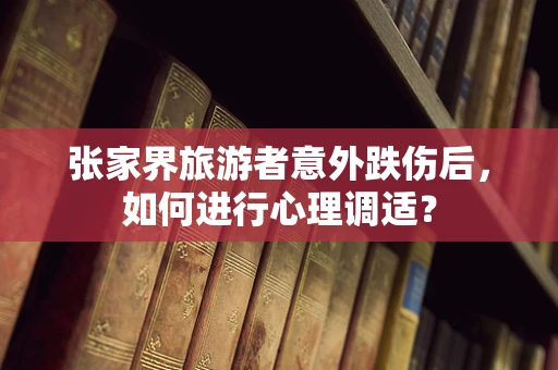 张家界旅游者意外跌伤后，如何进行心理调适？