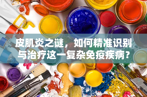 皮肌炎之谜，如何精准识别与治疗这一复杂免疫疾病？
