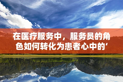 在医疗服务中，服务员的角色如何转化为患者心中的‘治疗师’？
