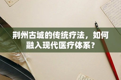 荆州古城的传统疗法，如何融入现代医疗体系？
