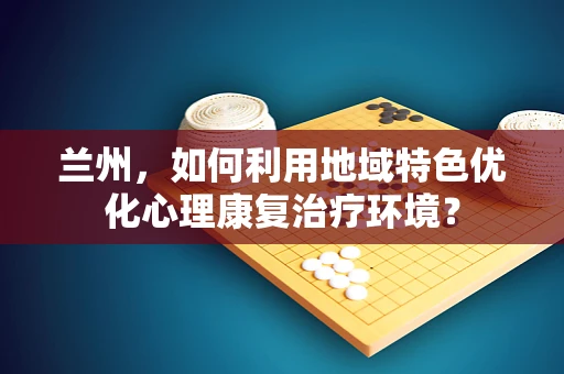 兰州，如何利用地域特色优化心理康复治疗环境？