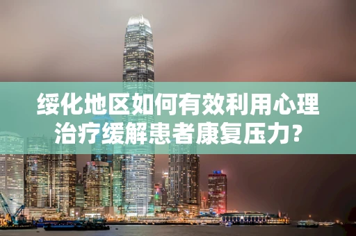绥化地区如何有效利用心理治疗缓解患者康复压力？