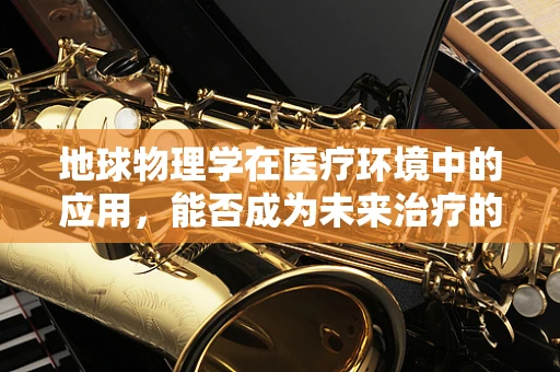 地球物理学在医疗环境中的应用，能否成为未来治疗的新篇章？