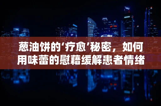 葱油饼的‘疗愈’秘密，如何用味蕾的慰藉缓解患者情绪？