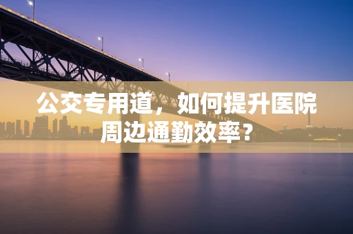 公交专用道，如何提升医院周边通勤效率？