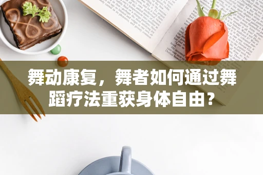 舞动康复，舞者如何通过舞蹈疗法重获身体自由？
