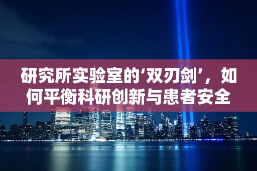 研究所实验室的‘双刃剑’，如何平衡科研创新与患者安全？