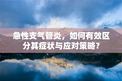 急性支气管炎，如何有效区分其症状与应对策略？