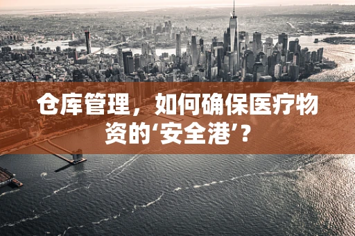 仓库管理，如何确保医疗物资的‘安全港’？