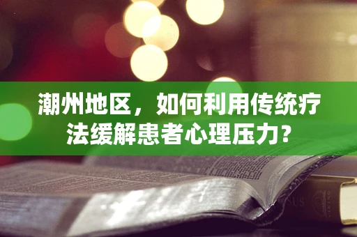 潮州地区，如何利用传统疗法缓解患者心理压力？