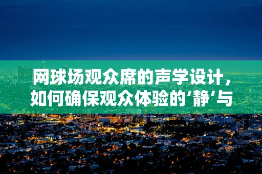 网球场观众席的声学设计，如何确保观众体验的‘静’与‘动’？