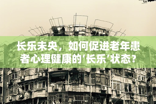 长乐未央，如何促进老年患者心理健康的‘长乐’状态？